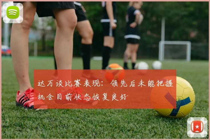 达万谈比赛表现：领先后未能把握机会目前状态恢复良好
