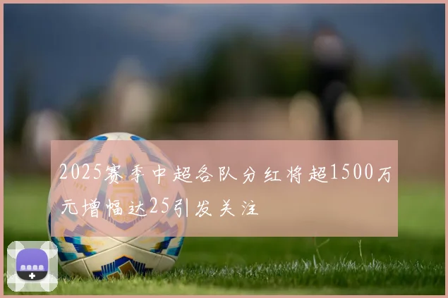 2025赛季中超各队分红将超1500万元增幅达25引发关注