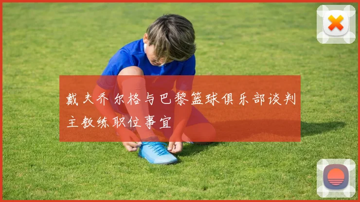 戴夫乔尔格与巴黎篮球俱乐部谈判主教练职位事宜