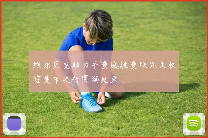 维尔贝克助力平曼城胜曼联完美收官曼市之行圆满结束
