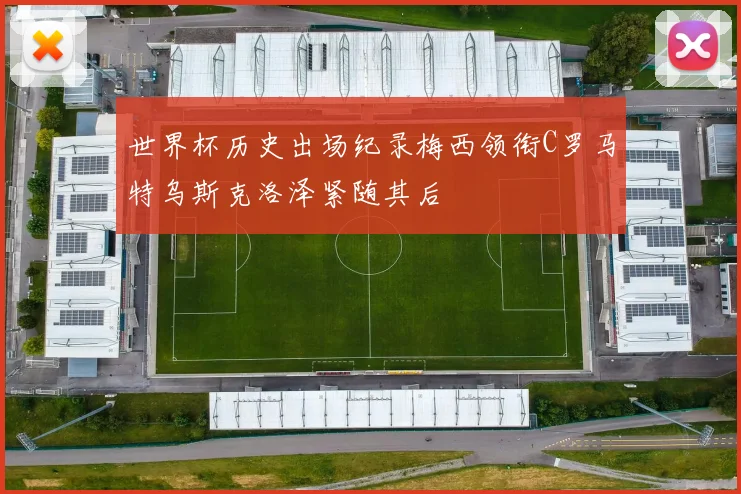 世界杯历史出场纪录梅西领衔C罗马特乌斯克洛泽紧随其后