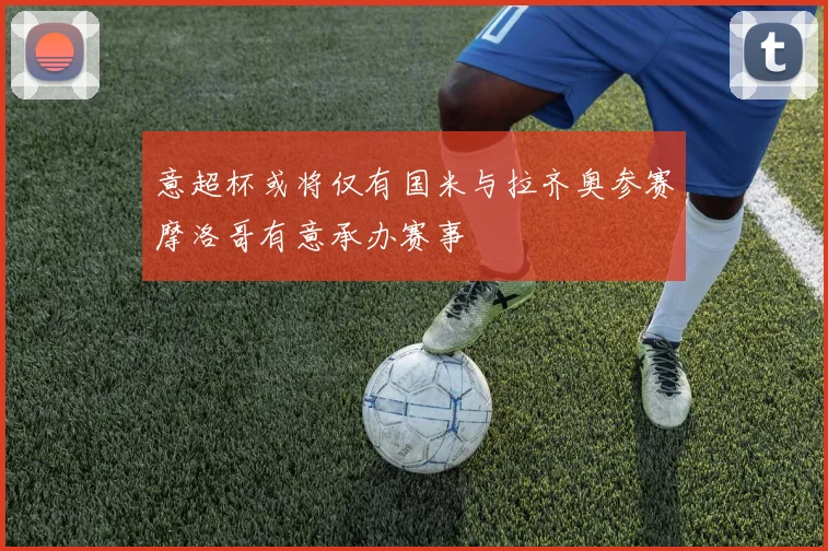 意超杯或将仅有国米与拉齐奥参赛摩洛哥有意承办赛事