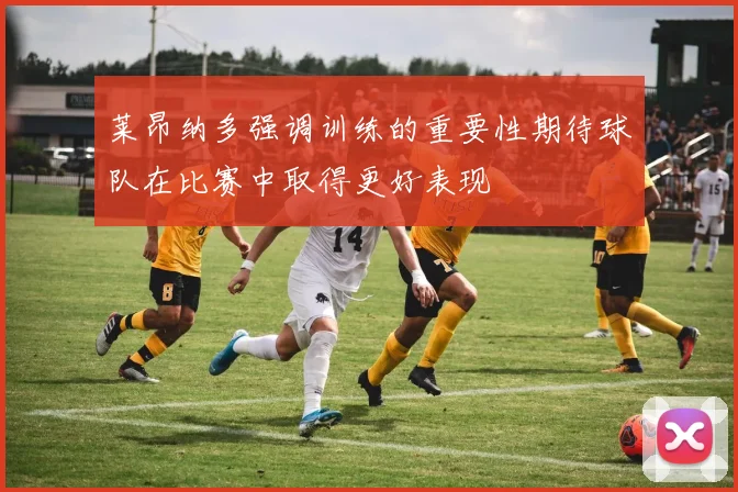 莱昂纳多强调训练的重要性期待球队在比赛中取得更好表现