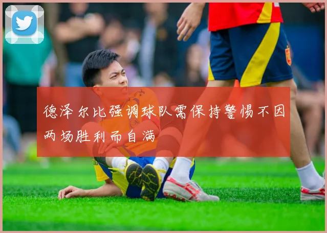 德泽尔比强调球队需保持警惕不因两场胜利而自满
