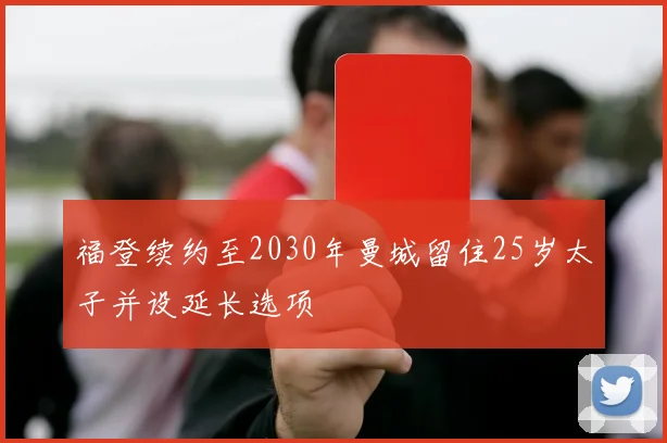 福登续约至2030年曼城留住25岁太子并设延长选项