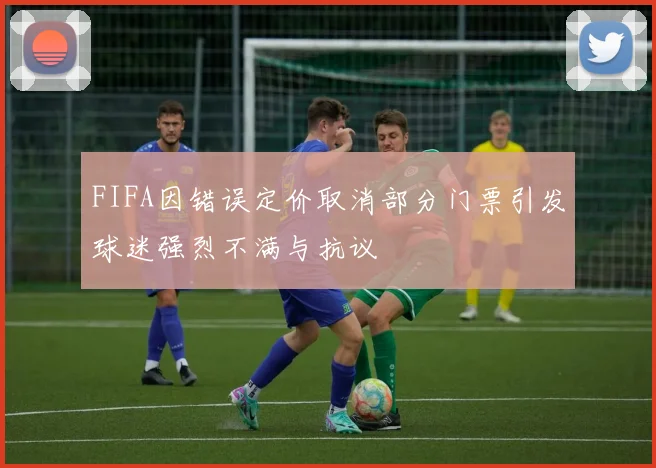 FIFA因错误定价取消部分门票引发球迷强烈不满与抗议
