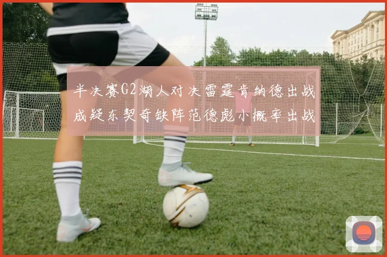 半决赛G2湖人对决雷霆肯纳德出战成疑东契奇缺阵范德彪小概率出战