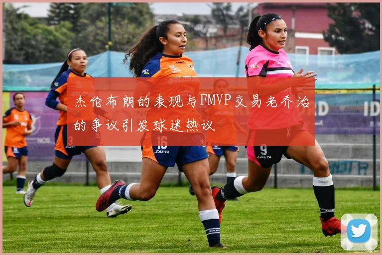 杰伦布朗的表现与FMVP交易老乔治的争议引发球迷热议