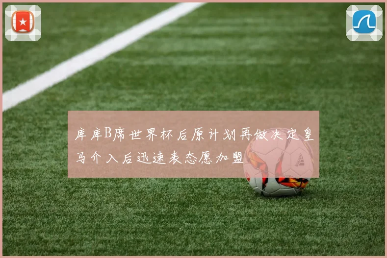 库库B席世界杯后原计划再做决定皇马介入后迅速表态愿加盟