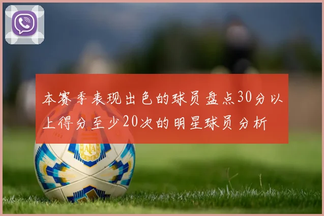 本赛季表现出色的球员盘点30分以上得分至少20次的明星球员分析