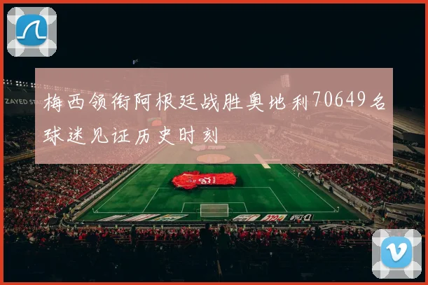 梅西领衔阿根廷战胜奥地利70649名球迷见证历史时刻