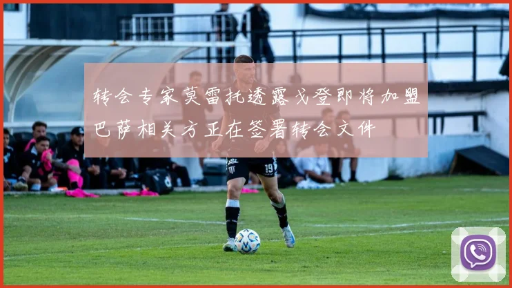 转会专家莫雷托透露戈登即将加盟巴萨相关方正在签署转会文件