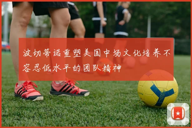 波切蒂诺重塑美国中场文化培养不容忍低水平的团队精神