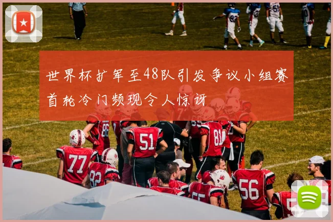 世界杯扩军至48队引发争议小组赛首轮冷门频现令人惊讶