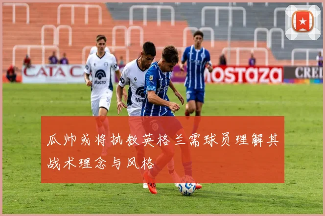 瓜帅或将执教英格兰需球员理解其战术理念与风格