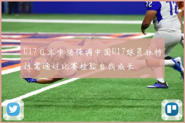 U17日本中场强调中国U17球员独特性需通过比赛检验自我成长