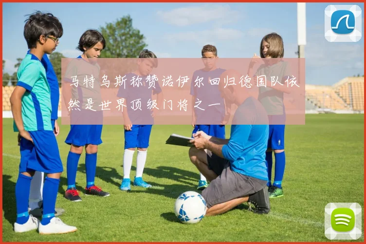马特乌斯称赞诺伊尔回归德国队依然是世界顶级门将之一
