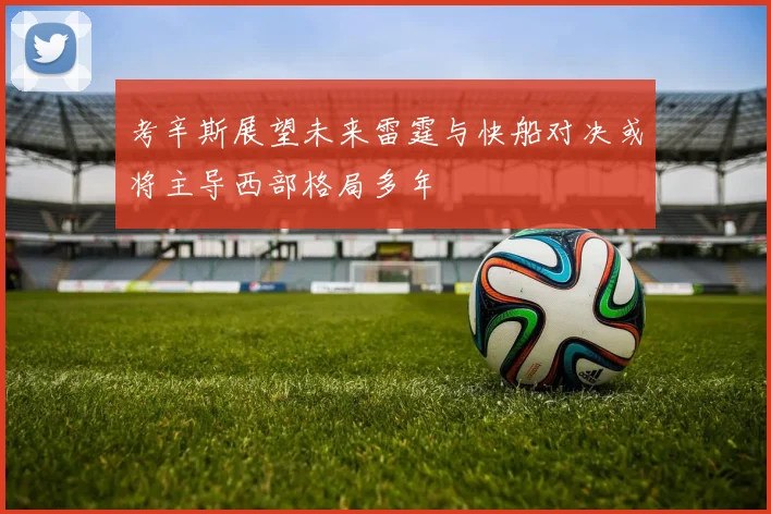 考辛斯展望未来雷霆与快船对决或将主导西部格局多年