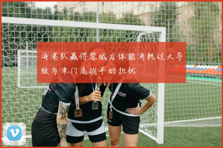 海港队赢得蓉城后体能消耗过大导致与津门虎战平的担忧
