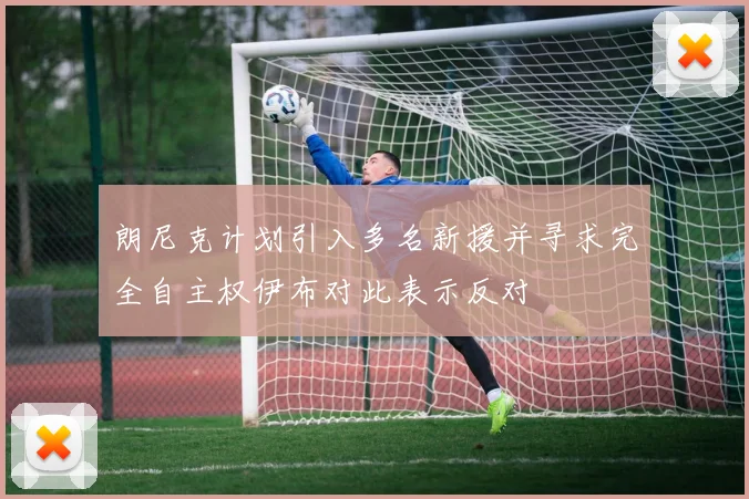 朗尼克计划引入多名新援并寻求完全自主权伊布对此表示反对