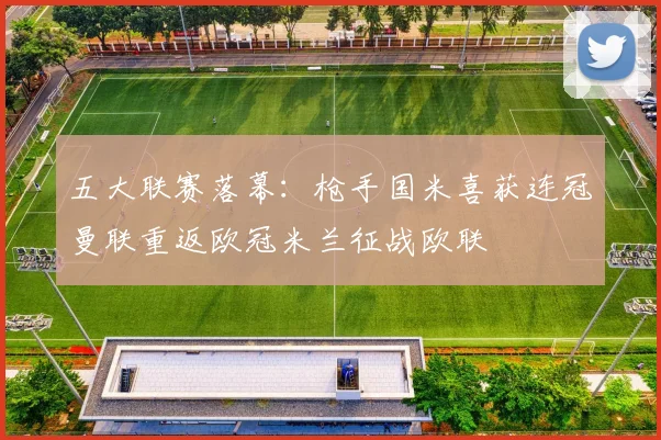 五大联赛落幕：枪手国米喜获连冠曼联重返欧冠米兰征战欧联