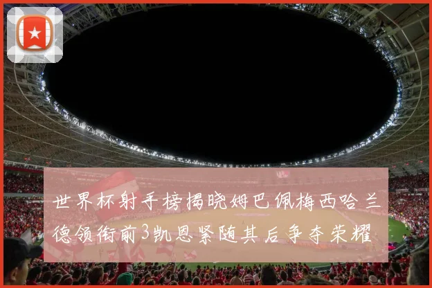 世界杯射手榜揭晓姆巴佩梅西哈兰德领衔前3凯恩紧随其后争夺荣耀