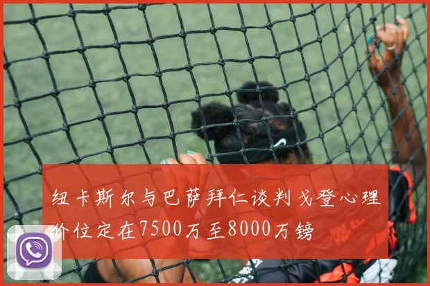 纽卡斯尔与巴萨拜仁谈判戈登心理价位定在7500万至8000万镑