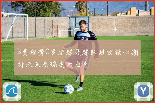 B费称赞C罗进球是球队进攻核心期待未来表现更加出色